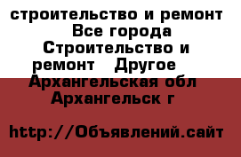 строительство и ремонт - Все города Строительство и ремонт » Другое   . Архангельская обл.,Архангельск г.